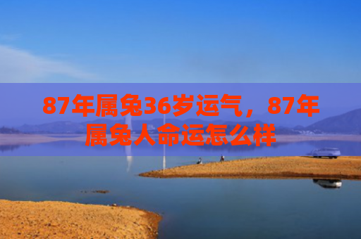 87年属兔36岁运气，87年属兔人命运怎么样