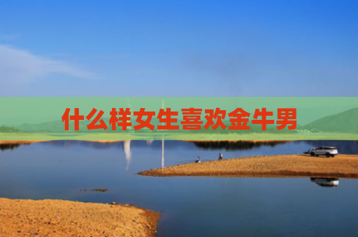 什么样女生喜欢金牛男