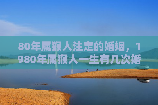 80年属猴人注定的婚姻，1980年属猴人一生有几次婚姻