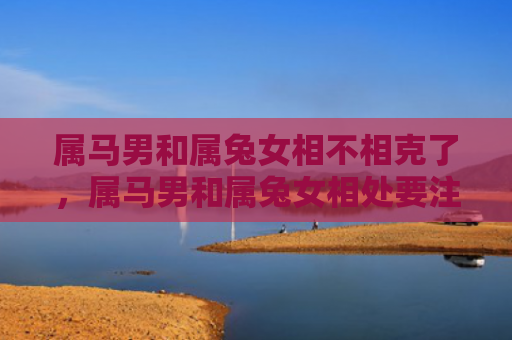 属马男和属兔女相不相克了，属马男和属兔女相处要注意什么
