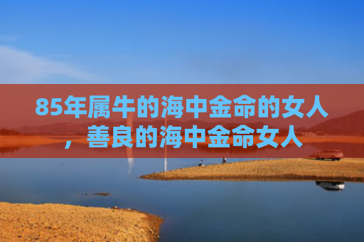 85年属牛的海中金命的女人，善良的海中金命女人