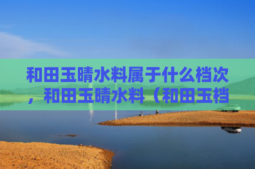 和田玉晴水料属于什么档次，和田玉晴水料（和田玉档次晴水料）