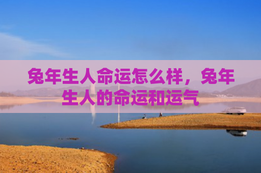 兔年生人命运怎么样，兔年生人的命运和运气
