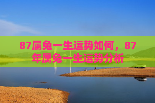 87属兔一生运势如何，87年属兔一生运势分析