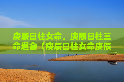 庚辰日柱女命，庚辰日柱三命通会（庚辰日柱女命庚辰日柱三命通会）