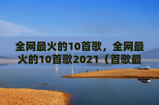 全网最火的10首歌，全网最火的10首歌2021（首歌最火）