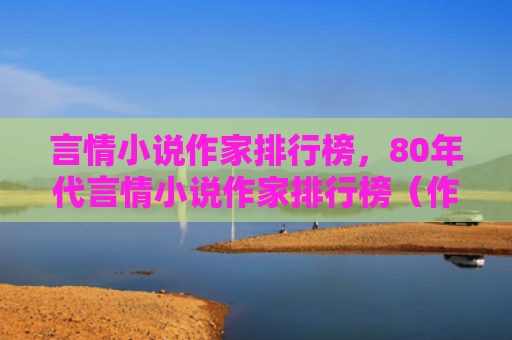 言情小说作家排行榜，80年代言情小说作家排行榜（作家排行榜言情小说）