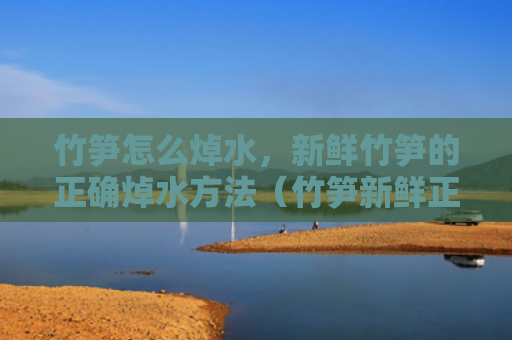 竹笋怎么焯水，新鲜竹笋的正确焯水方法（竹笋新鲜正确）