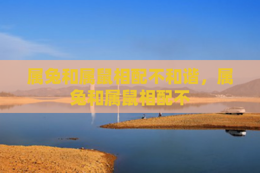 属兔和属鼠相配不和谐，属兔和属鼠相配不