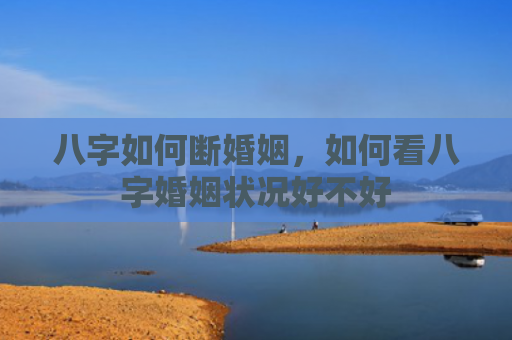 八字如何断婚姻，如何看八字婚姻状况好不好