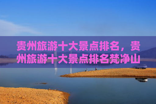 贵州旅游十大景点排名，贵州旅游十大景点排名梵净山（十大景点贵州排名）