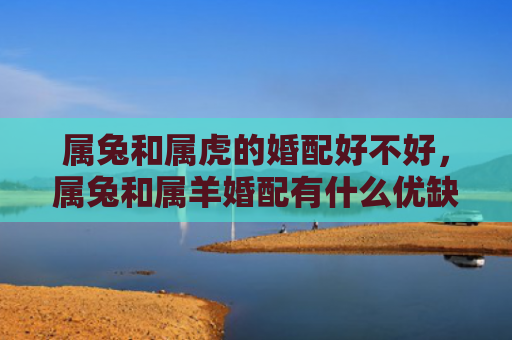 属兔和属虎的婚配好不好，属兔和属羊婚配有什么优缺点