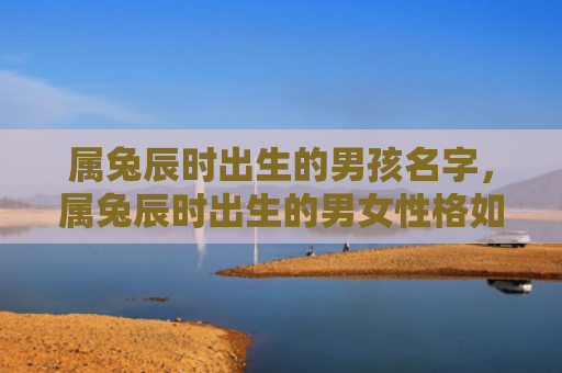 属兔辰时出生的男孩名字，属兔辰时出生的男女性格如何