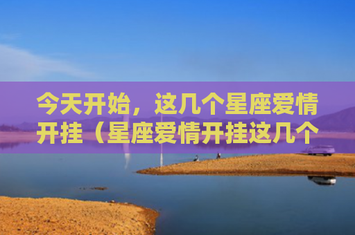今天开始，这几个星座爱情开挂（星座爱情开挂这几个）