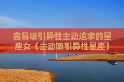 容易吸引异性主动追求的星座女（主动吸引异性星座）