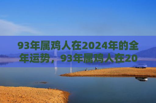 93年属鸡人在2024年的全年运势，93年属鸡人在2022年运势如何