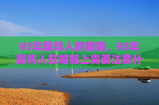 93年属鸡人的婚姻，93年属鸡人在婚姻上需要注意什么