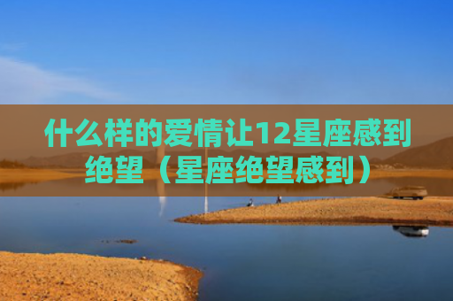 什么样的爱情让12星座感到绝望（星座绝望感到）