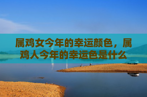 属鸡女今年的幸运颜色，属鸡人今年的幸运色是什么