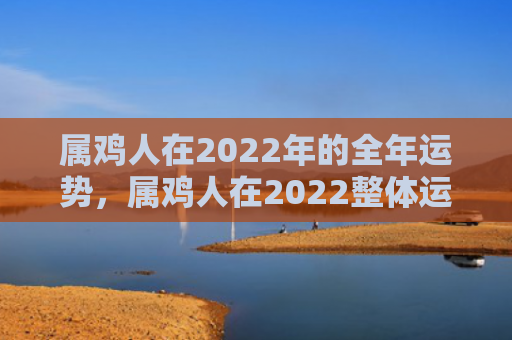 属鸡人在2022年的全年运势，属鸡人在2022整体运势如何