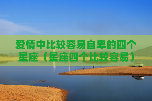 爱情中比较容易自卑的四个星座（星座四个比较容易）