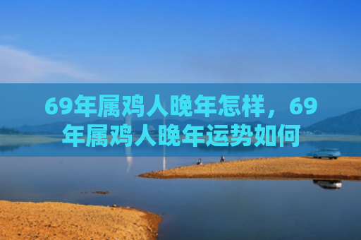 69年属鸡人晚年怎样，69年属鸡人晚年运势如何