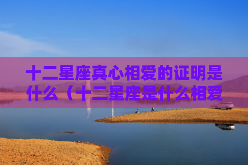 十二星座真心相爱的证明是什么（十二星座是什么相爱）