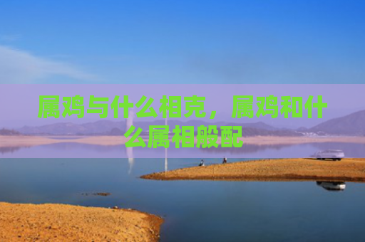 属鸡与什么相克，属鸡和什么属相般配