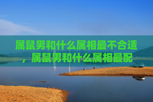 属鼠男和什么属相最不合适，属鼠男和什么属相最配