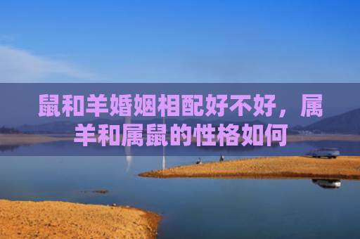 鼠和羊婚姻相配好不好，属羊和属鼠的性格如何