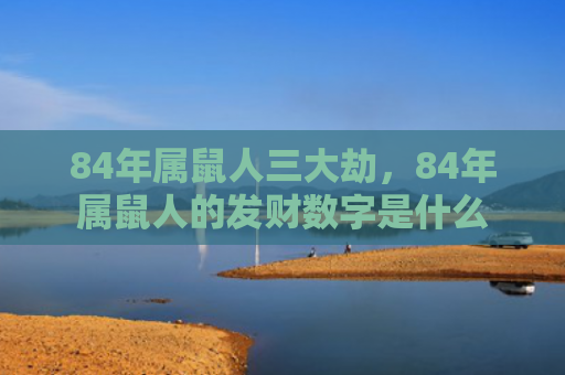 84年属鼠人三大劫，84年属鼠人的发财数字是什么