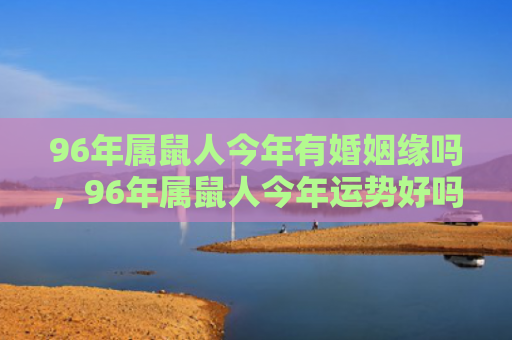 96年属鼠人今年有婚姻缘吗，96年属鼠人今年运势好吗