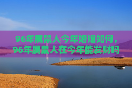 96年属鼠人今年婚姻如何，96年属鼠人在今年能发财吗