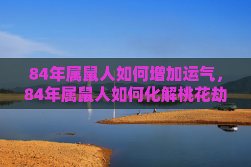 84年属鼠人如何增加运气，84年属鼠人如何化解桃花劫