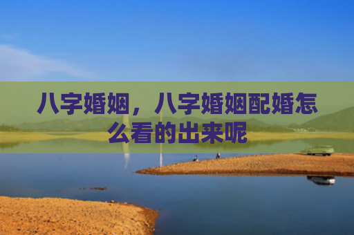 八字婚姻，八字婚姻配婚怎么看的出来呢