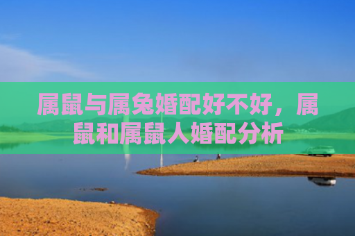 属鼠与属兔婚配好不好，属鼠和属鼠人婚配分析