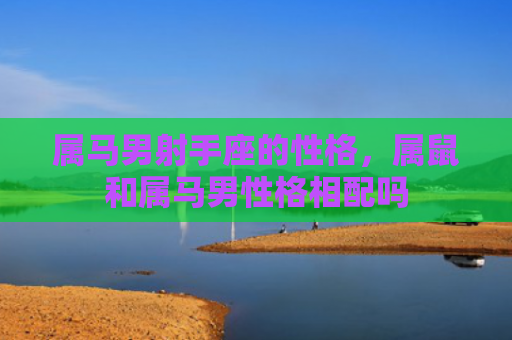 属马男射手座的性格，属鼠和属马男性格相配吗