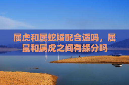 属虎和属蛇婚配合适吗，属鼠和属虎之间有缘分吗