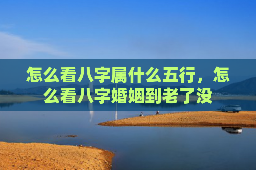 怎么看八字属什么五行，怎么看八字婚姻到老了没