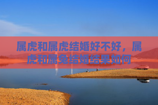 属虎和属虎结婚好不好，属虎和属兔结婚结果如何