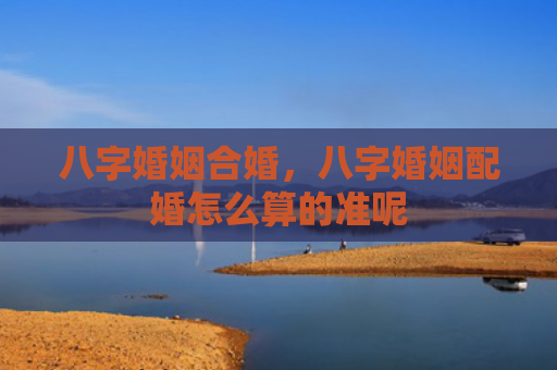 八字婚姻合婚，八字婚姻配婚怎么算的准呢