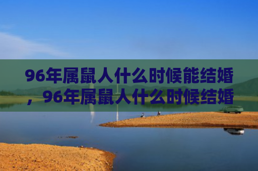 96年属鼠人什么时候能结婚，96年属鼠人什么时候结婚