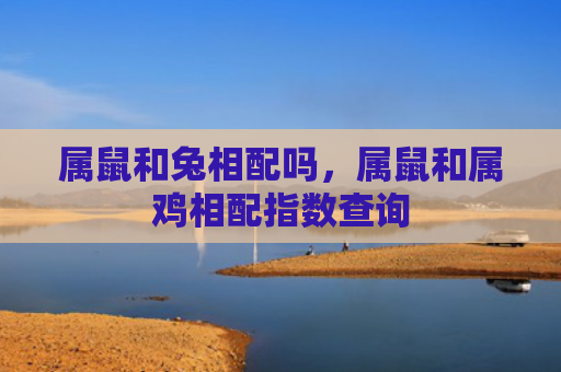 属鼠和兔相配吗，属鼠和属鸡相配指数查询