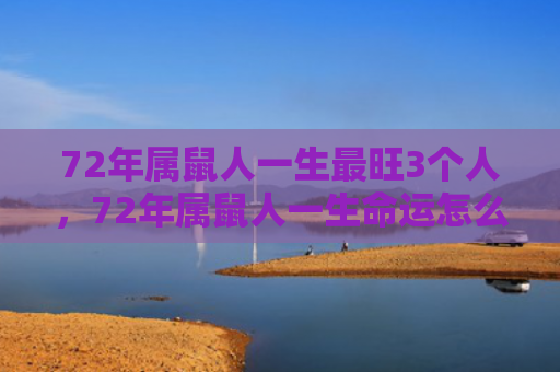 72年属鼠人一生最旺3个人，72年属鼠人一生命运怎么样