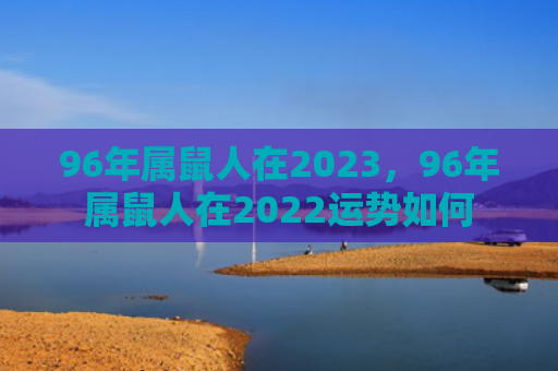 96年属鼠人在2023，96年属鼠人在2022运势如何