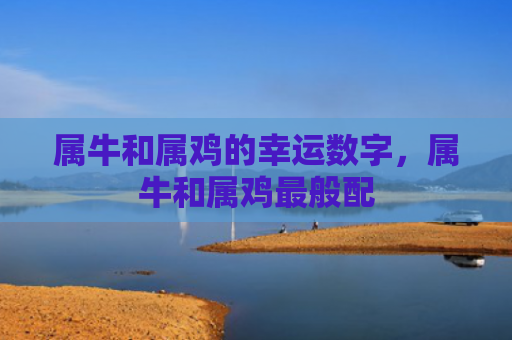 属牛和属鸡的幸运数字，属牛和属鸡最般配