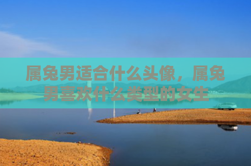 属兔男适合什么头像，属兔男喜欢什么类型的女生