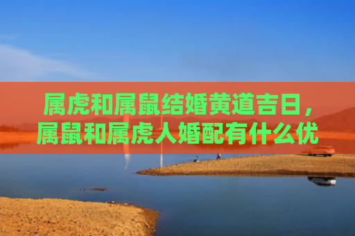 属虎和属鼠结婚黄道吉日，属鼠和属虎人婚配有什么优缺点