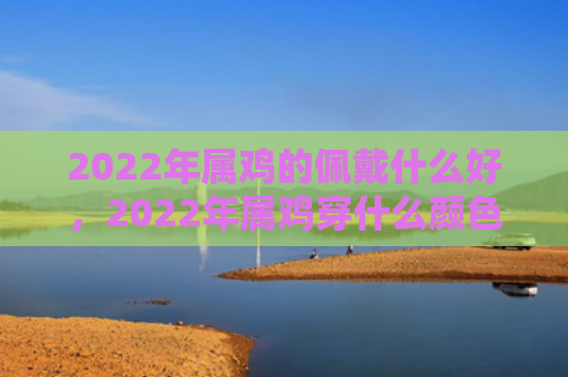 2022年属鸡的佩戴什么好，2022年属鸡穿什么颜色运气好
