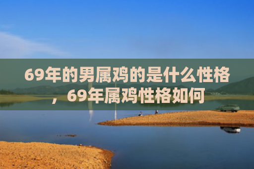 69年的男属鸡的是什么性格，69年属鸡性格如何